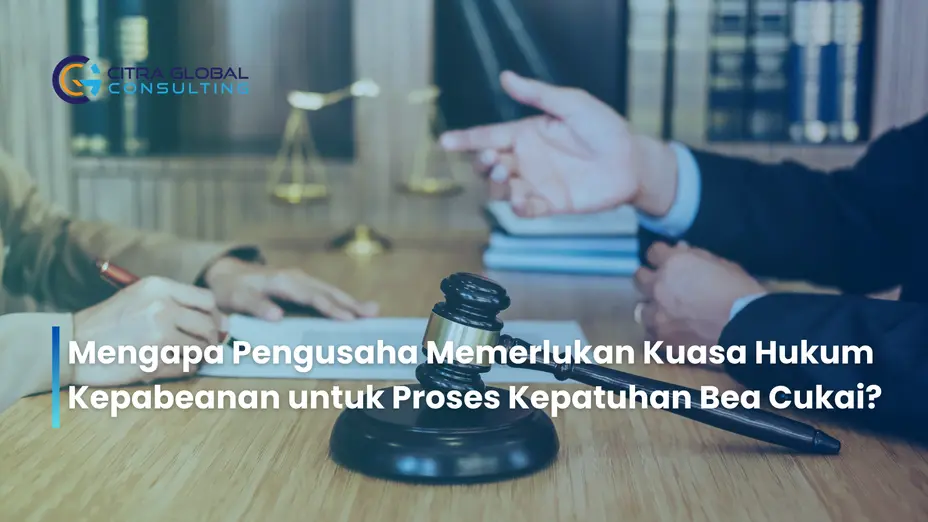 Mengapa Pengusaha Memerlukan Kuasa Hukum Kepabeanan untuk Proses Kepatuhan Bea Cukai?