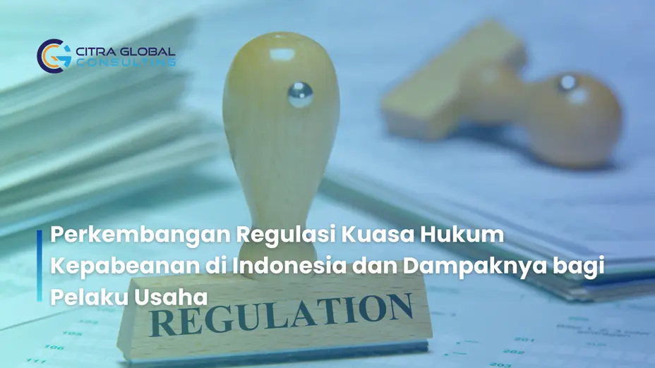 Perkembangan Regulasi Kuasa Hukum Kepabeanan di Indonesia dan Dampaknya bagi Pelaku Usaha